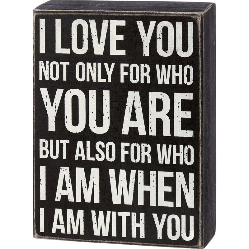A classic black and white wooden box Sign with sentiment that reads "I Love You Not Only For Who You Are But Also For Who I Am When I Am With You."